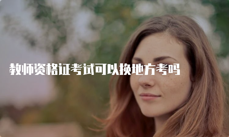 教师资格证考试可以换地方考吗