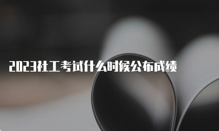 2023社工考试什么时候公布成绩