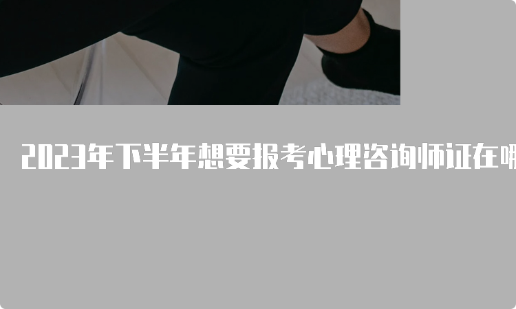 2023年下半年想要报考心理咨询师证在哪报名