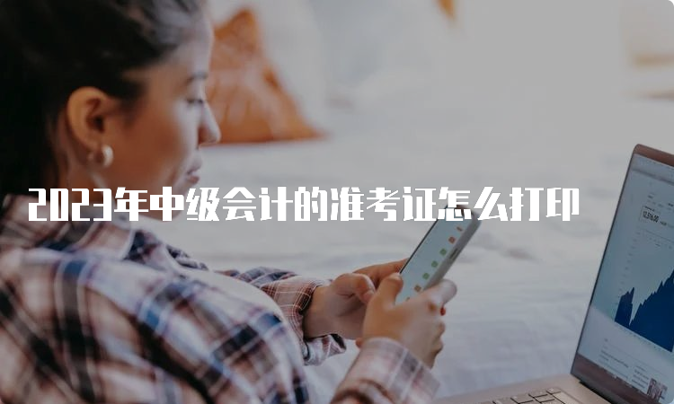 2023年中级会计的准考证怎么打印