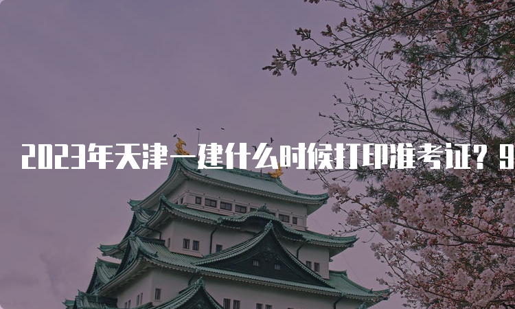 2023年天津一建什么时候打印准考证？9月6日至8日