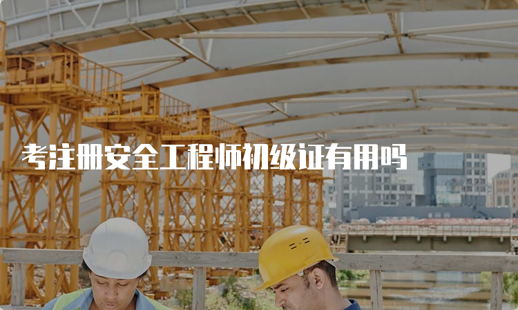 考注册安全工程师初级证有用吗