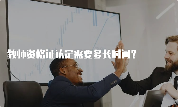 教师资格证认定需要多长时间？