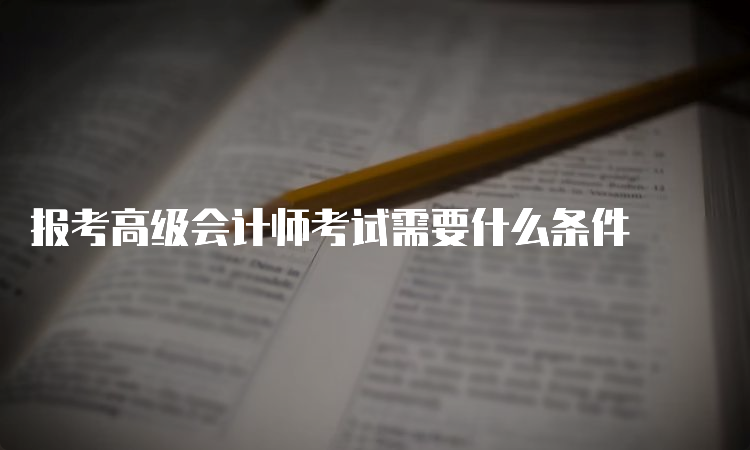 报考高级会计师考试需要什么条件