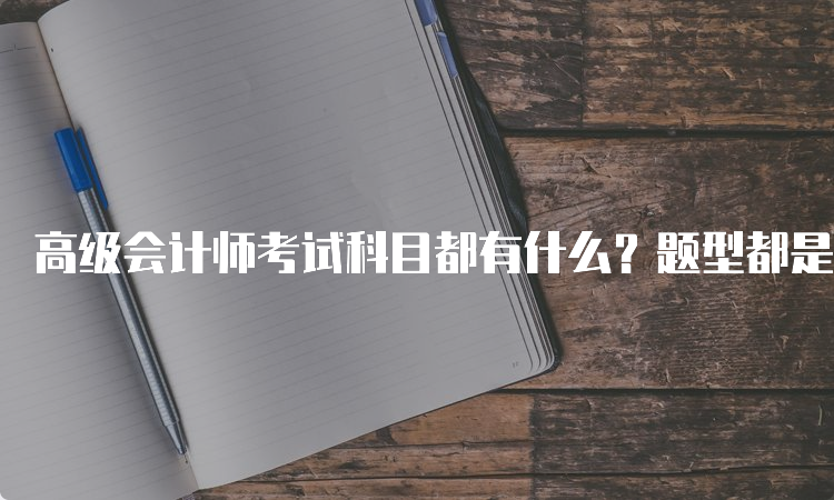 高级会计师考试科目都有什么？题型都是什么