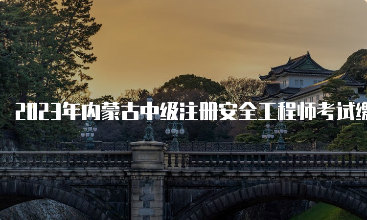 2023年内蒙古中级注册安全工程师考试缴费时间及注意事项