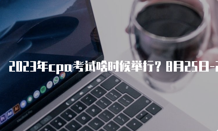 2023年cpa考试啥时候举行？8月25日-27日