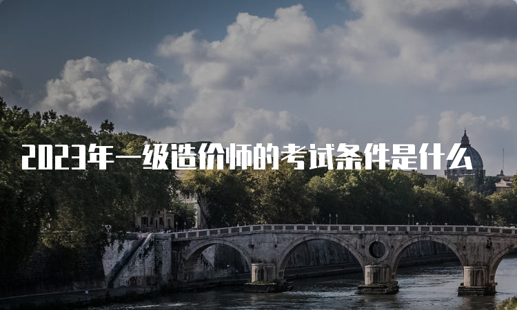 2023年一级造价师的考试条件是什么