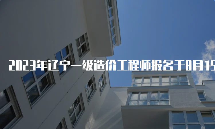 2023年辽宁一级造价工程师报名于8月15日开始