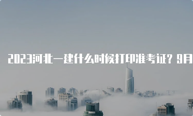 2023河北一建什么时候打印准考证？9月2-8日