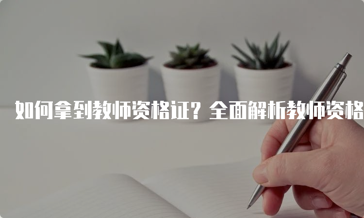 如何拿到教师资格证？全面解析教师资格证考试流程