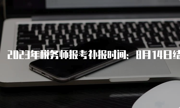 2023年税务师报考补报时间：8月14日结束