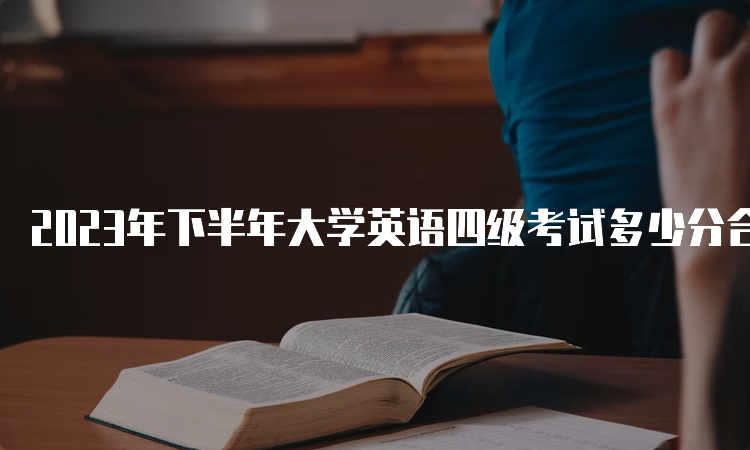 2023年下半年大学英语四级考试多少分合格？多少分算优秀成绩？