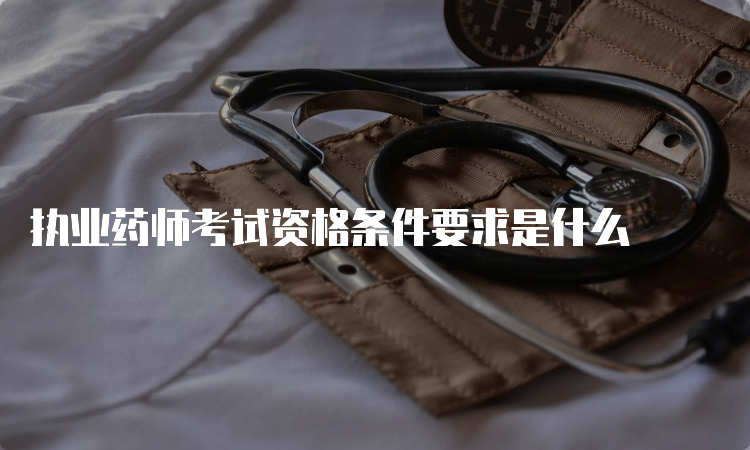 执业药师考试资格条件要求是什么