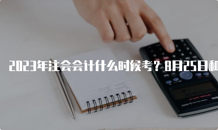 2023年注会会计什么时候考？8月25日和27日