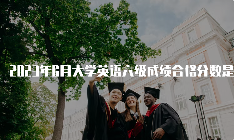 2023年6月大学英语六级成绩合格分数是多少分？425