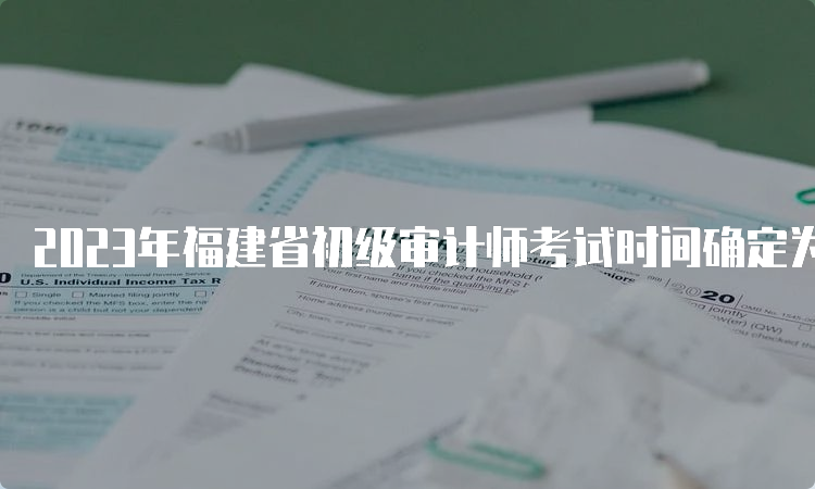 2023年福建省初级审计师考试时间确定为9月24日