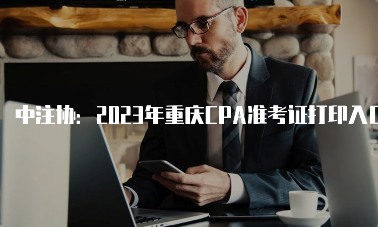 中注协：2023年重庆CPA准考证打印入口开通中