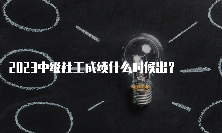 2023中级社工成绩什么时候出？