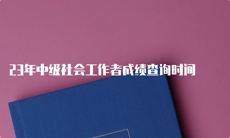 23年中级社会工作者成绩查询时间