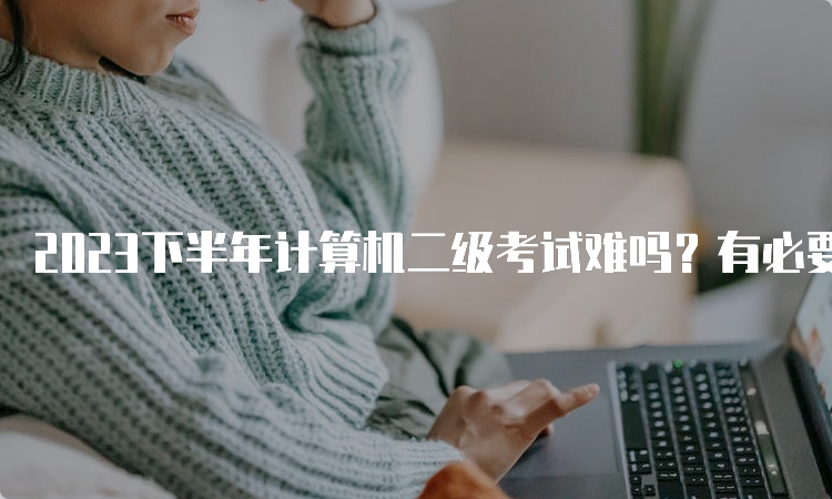 2023下半年计算机二级考试难吗？有必要报名吗？