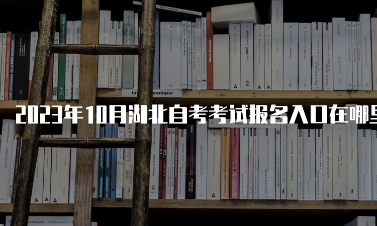 2023年10月湖北自考考试报名入口在哪里呢？