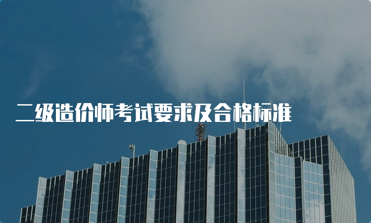 二级造价师考试要求及合格标准