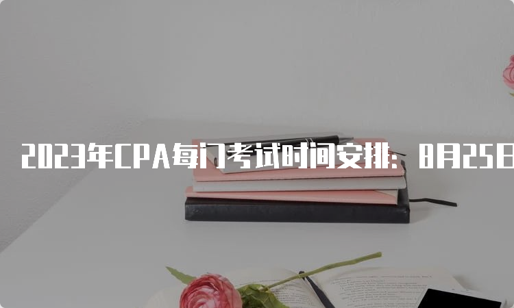 2023年CPA每门考试时间安排：8月25日-27日