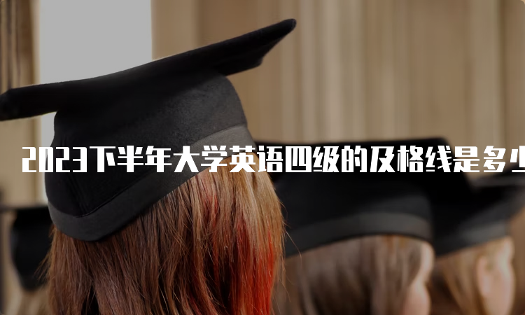 2023下半年大学英语四级的及格线是多少？425分