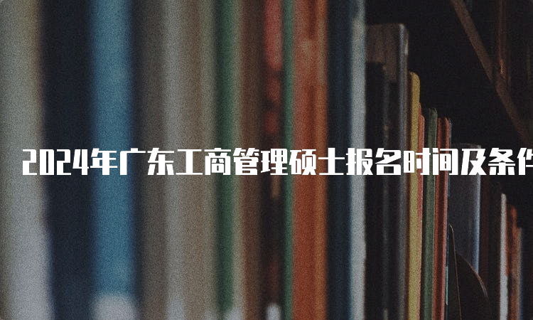 2024年广东工商管理硕士报名时间及条件