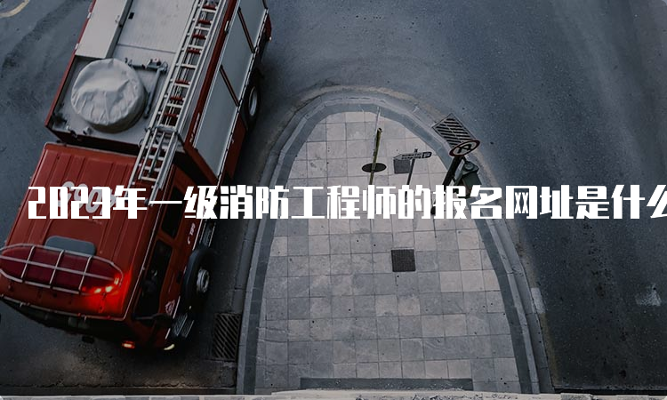 2023年一级消防工程师的报名网址是什么