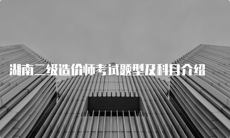 湖南二级造价师考试题型及科目介绍