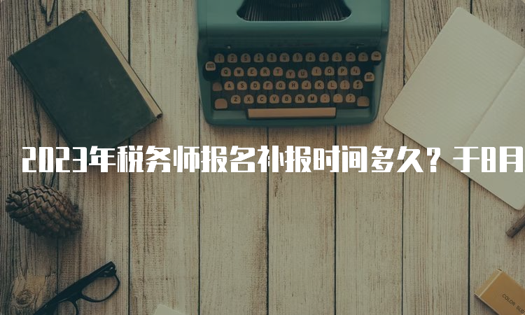 2023年税务师报名补报时间多久？于8月14日截止