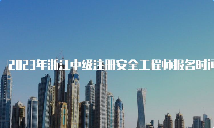 2023年浙江中级注册安全工程师报名时间为8月21日至30日