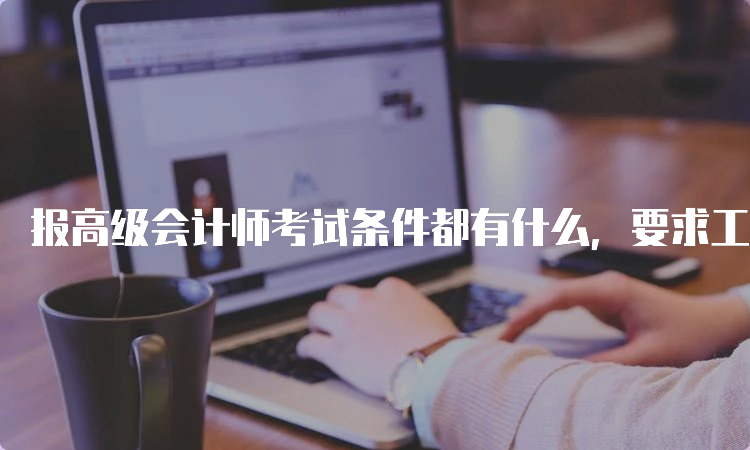 报高级会计师考试条件都有什么，要求工作年限吗？