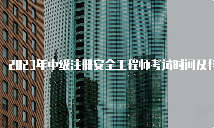 2023年中级注册安全工程师考试时间及科目安排发布