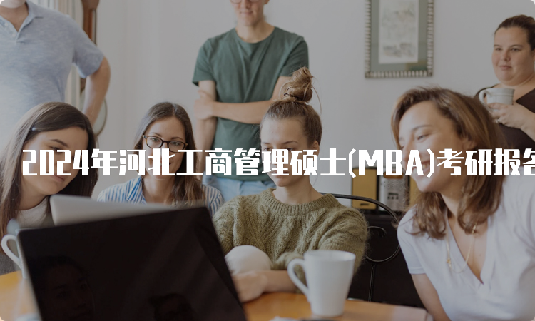 2024年河北工商管理硕士(MBA)考研报名时间及流程