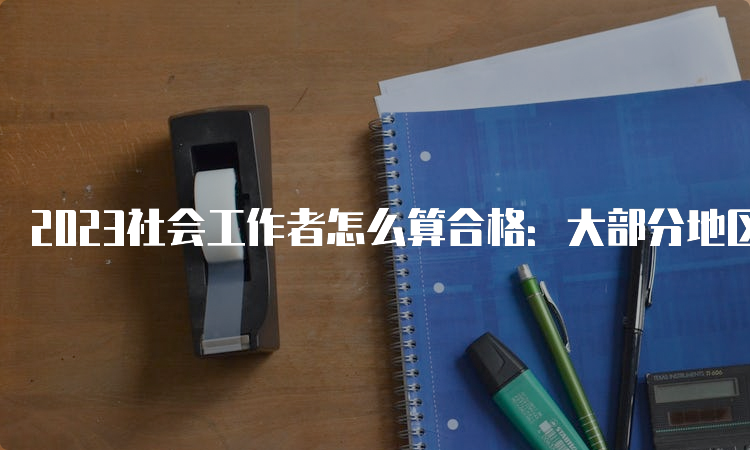 2023社会工作者怎么算合格：大部分地区60分即可