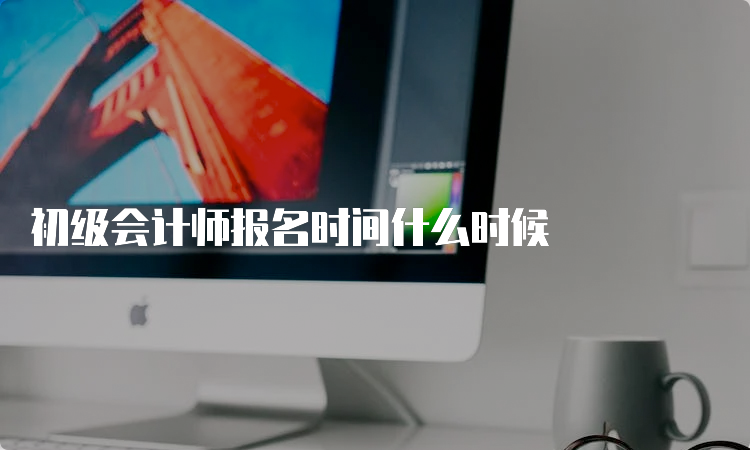 初级会计师报名时间什么时候