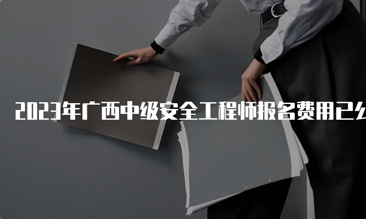 2023年广西中级安全工程师报名费用已公布