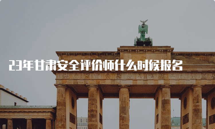 23年甘肃安全评价师什么时候报名