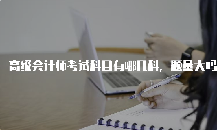 高级会计师考试科目有哪几科，题量大吗？