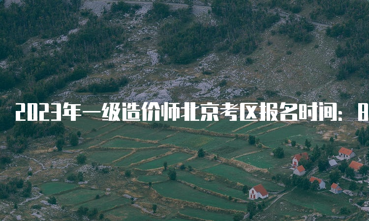 2023年一级造价师北京考区报名时间：8月14日-23日