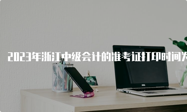 2023年浙江中级会计的准考证打印时间为8月30日至9月11日