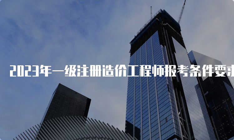 2023年一级注册造价工程师报考条件要求