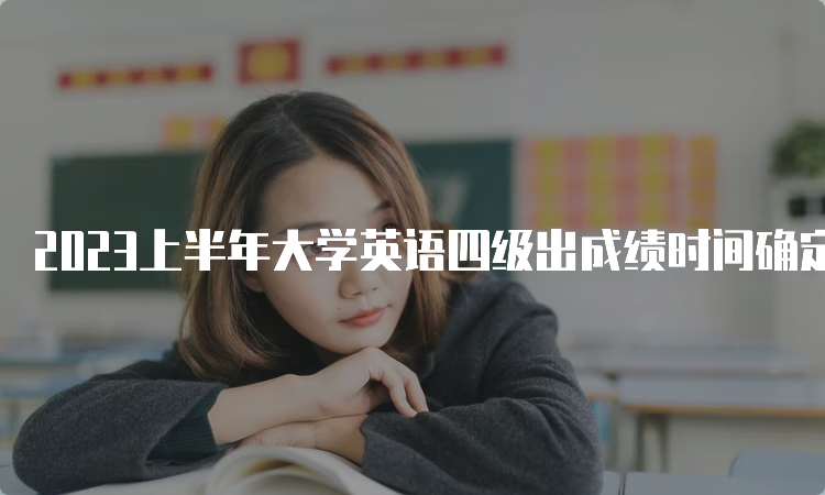 2023上半年大学英语四级出成绩时间确定了吗？