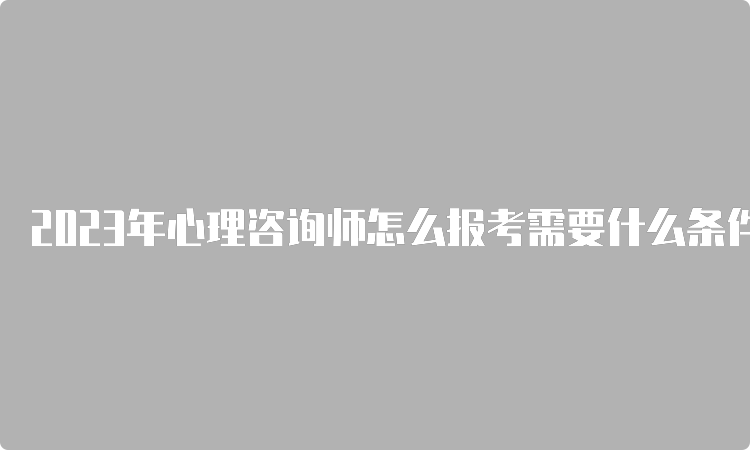 2023年心理咨询师怎么报考需要什么条件