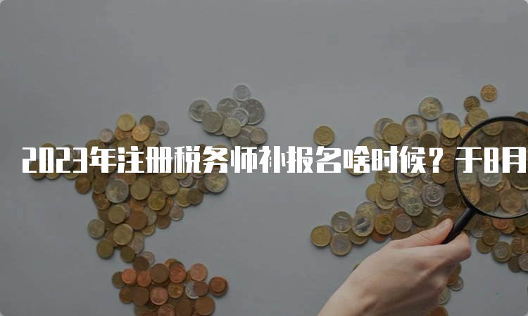 2023年注册税务师补报名啥时候？于8月14日截止