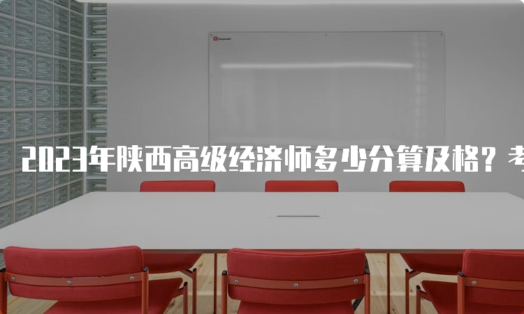 2023年陕西高级经济师多少分算及格？考试卷总分的60%