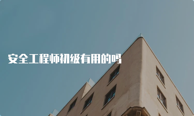 安全工程师初级有用的吗